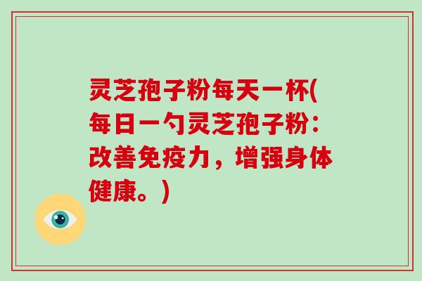 灵芝孢子粉每天一杯(每日一勺灵芝孢子粉：改善免疫力，增强身体健康。)