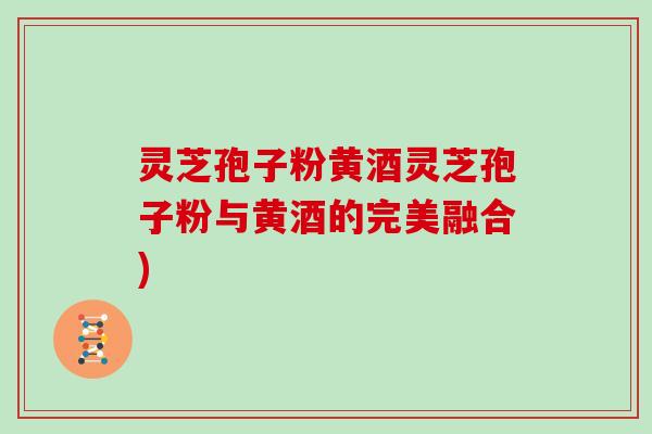 灵芝孢子粉黄酒灵芝孢子粉与黄酒的完美融合)