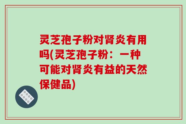 灵芝孢子粉对肾炎有用吗(灵芝孢子粉:一种可能对肾炎有益的天然保健品)