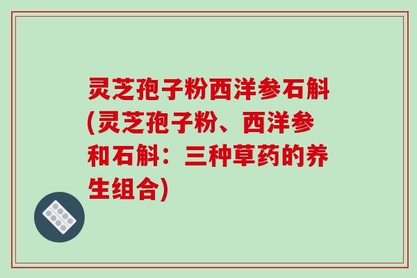 灵芝孢子粉西洋参石斛(灵芝孢子粉、西洋参和石斛：三种草药的养生组合)