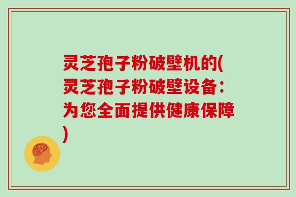 灵芝孢子粉破壁机的(灵芝孢子粉破壁设备：为您全面提供健康保障)