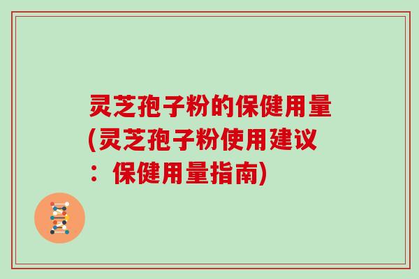 灵芝孢子粉的保健用量(灵芝孢子粉使用建议：保健用量指南)