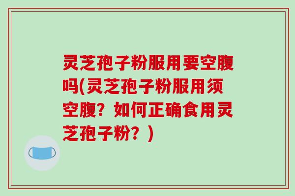 灵芝孢子粉服用要空腹吗(灵芝孢子粉服用须空腹？如何正确食用灵芝孢子粉？)