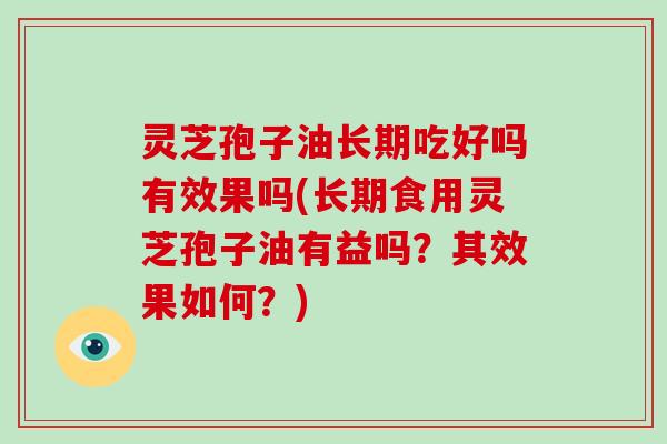 灵芝孢子油长期吃好吗有效果吗(长期食用灵芝孢子油有益吗?其效果如何?)