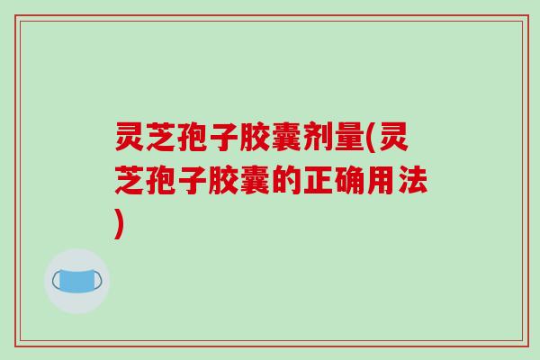 灵芝孢子胶囊剂量(灵芝孢子胶囊的正确用法)