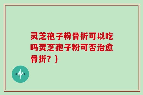 灵芝孢子粉骨折可以吃吗灵芝孢子粉可否治愈骨折?)