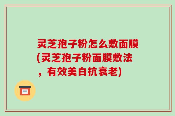 灵芝孢子粉怎么敷面膜(灵芝孢子粉面膜敷法,有效美白抗衰老)
