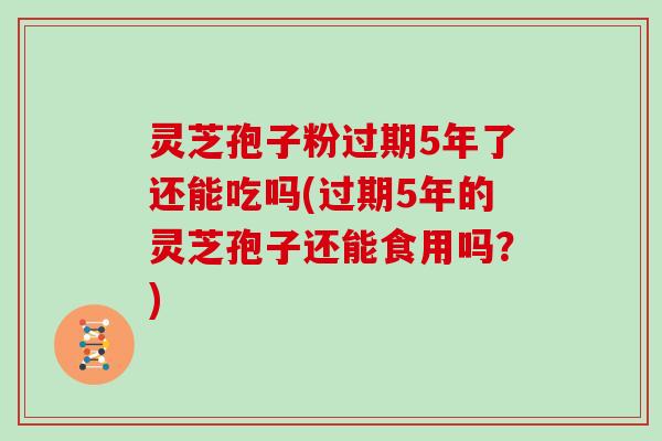 灵芝孢子粉过期5年了还能吃吗(过期5年的灵芝孢子还能食用吗?)