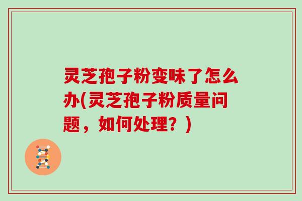 灵芝孢子粉变味了怎么办(灵芝孢子粉质量问题,如何处理?)