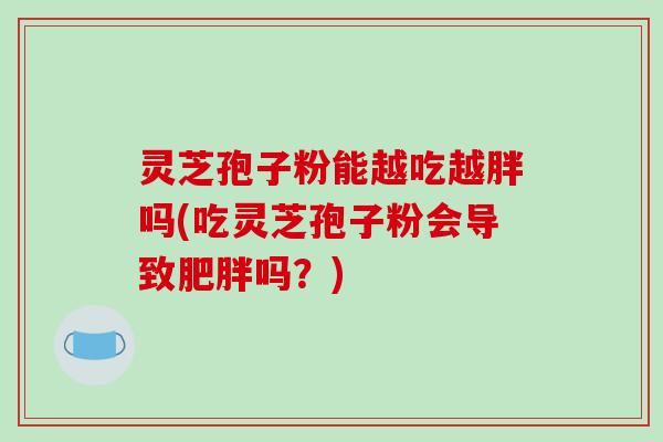 灵芝孢子粉能越吃越胖吗(吃灵芝孢子粉会导致肥胖吗?)