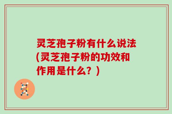 灵芝孢子粉有什么说法(灵芝孢子粉的功效和作用是什么?)