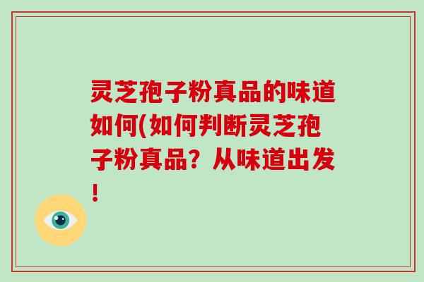 灵芝孢子粉真品的味道如何(如何判断灵芝孢子粉真品？从味道出发！