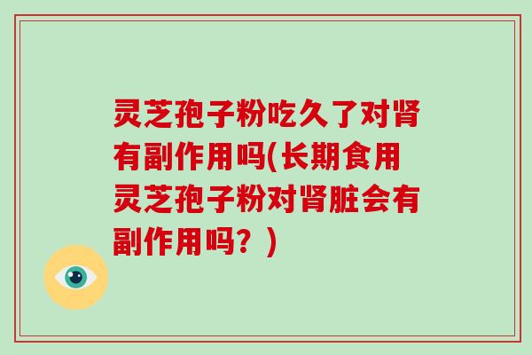 灵芝孢子粉吃久了对肾有副作用吗(长期食用灵芝孢子粉对肾脏会有副作用吗?)