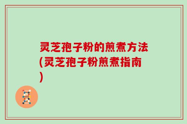 灵芝孢子粉的煎煮方法(灵芝孢子粉煎煮指南)