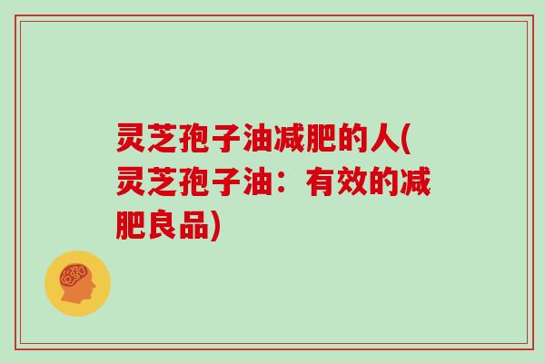 灵芝孢子油减肥的人(灵芝孢子油:有效的减肥良品)