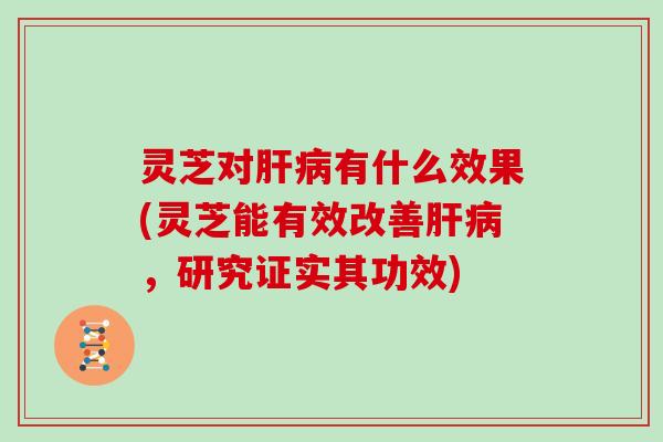 灵芝对肝病有什么效果(灵芝能有效改善肝病,研究证实其功效)