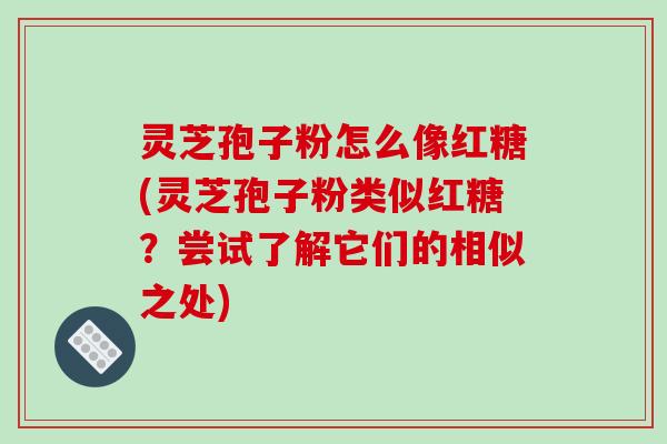 灵芝孢子粉怎么像红糖(灵芝孢子粉类似红糖?尝试了解它们的相似之处)