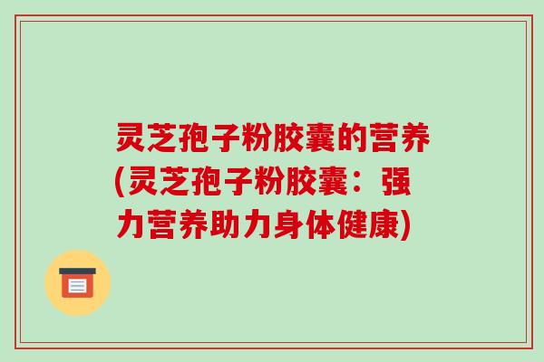 灵芝孢子粉胶囊的营养(灵芝孢子粉胶囊:强力营养助力身体健康)