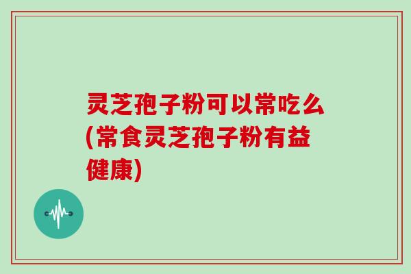 灵芝孢子粉可以常吃么(常食灵芝孢子粉有益健康)