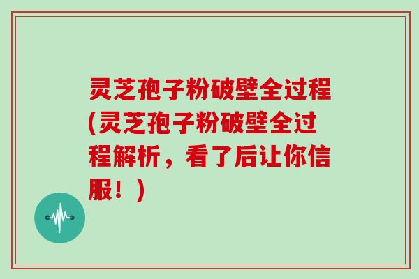 灵芝孢子粉破壁全过程(灵芝孢子粉破壁全过程解析,看了后让你信服!)