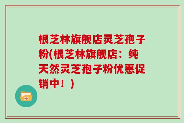 根芝林旗舰店灵芝孢子粉(根芝林旗舰店：纯天然灵芝孢子粉优惠促销中！)