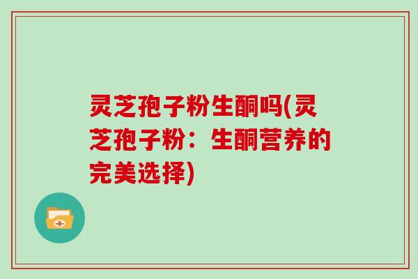 灵芝孢子粉生酮吗(灵芝孢子粉：生酮营养的完美选择)