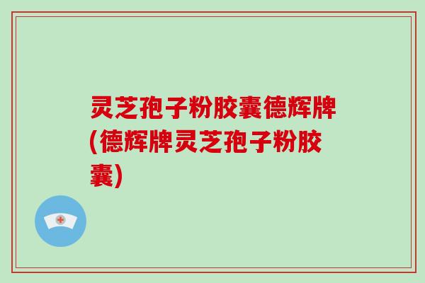 灵芝孢子粉胶囊德辉牌(德辉牌灵芝孢子粉胶囊)