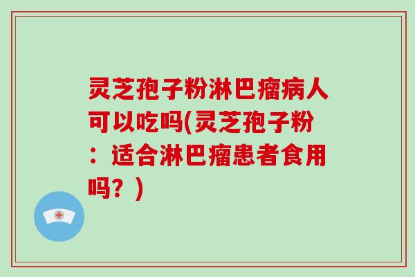 灵芝孢子粉淋巴瘤病人可以吃吗(灵芝孢子粉：适合淋巴瘤患者食用吗？)