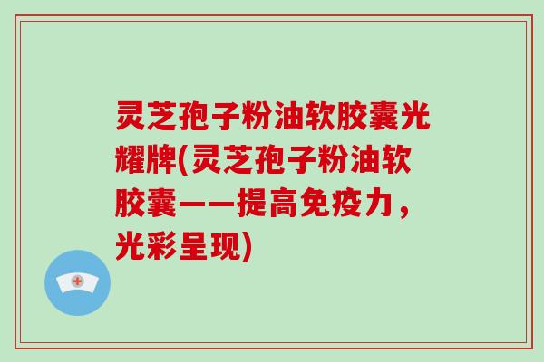 灵芝孢子粉油软胶囊光耀牌(灵芝孢子粉油软胶囊——提高免疫力，光彩呈现)