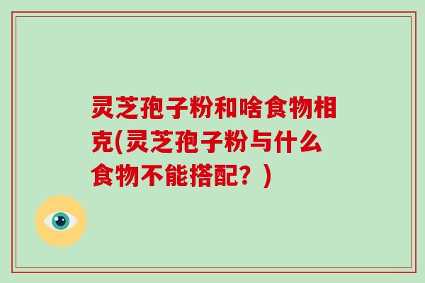 灵芝孢子粉和啥食物相克(灵芝孢子粉与什么食物不能搭配？)