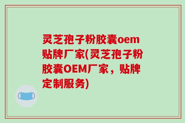 灵芝孢子粉胶囊oem贴牌厂家(灵芝孢子粉胶囊OEM厂家,贴牌定制服务)