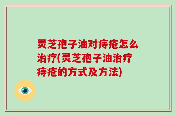 灵芝孢子油对痔疮怎么治疗(灵芝孢子油治疗痔疮的方式及方法)