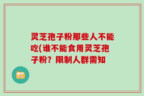 灵芝孢子粉那些人不能吃(谁不能食用灵芝孢子粉?限制人群需知