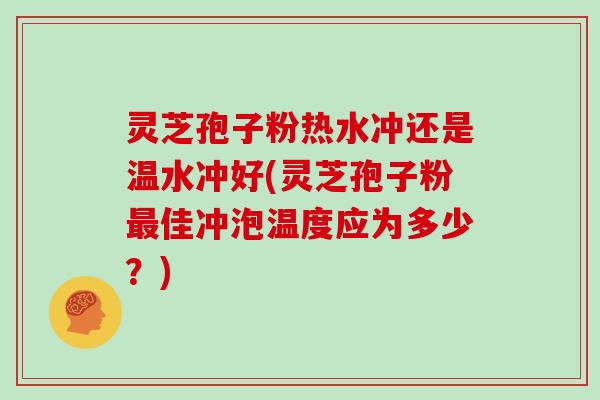 灵芝孢子粉热水冲还是温水冲好(灵芝孢子粉最佳冲泡温度应为多少？)
