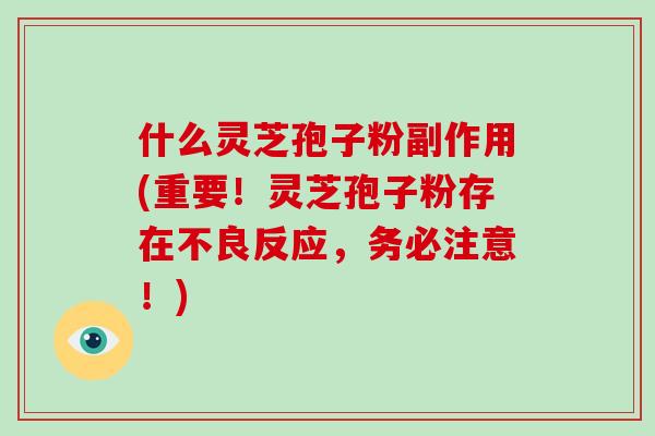 什么灵芝孢子粉副作用(重要！灵芝孢子粉存在不良反应，务必注意！)