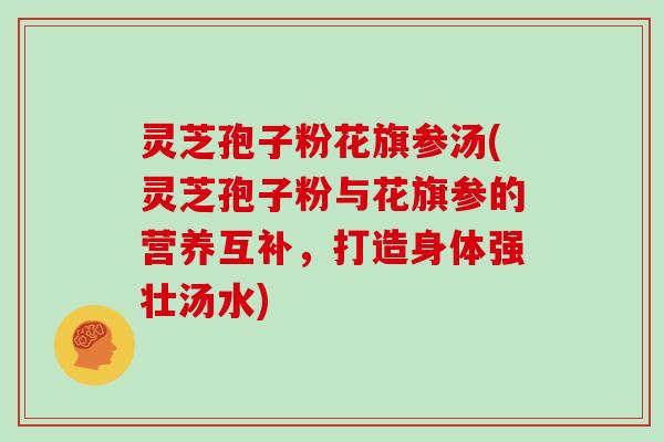 灵芝孢子粉花旗参汤(灵芝孢子粉与花旗参的营养互补,打造身体强壮汤水)
