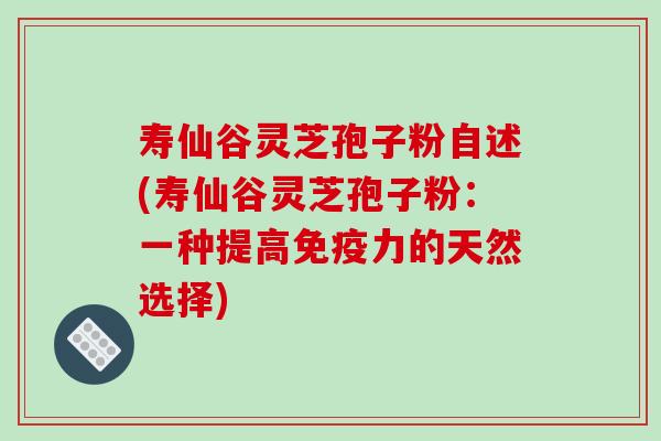 寿仙谷灵芝孢子粉自述(寿仙谷灵芝孢子粉：一种提高免疫力的天然选择)