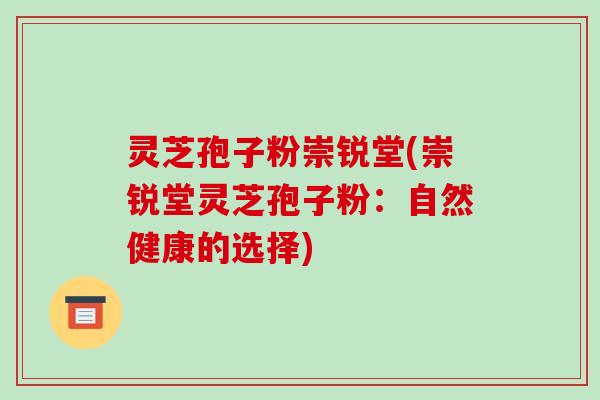 灵芝孢子粉崇锐堂(崇锐堂灵芝孢子粉：自然健康的选择)