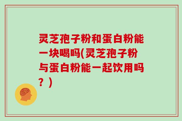 灵芝孢子粉和蛋白粉能一块喝吗(灵芝孢子粉与蛋白粉能一起饮用吗?)