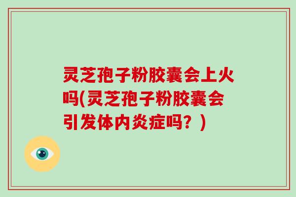 灵芝孢子粉胶囊会上火吗(灵芝孢子粉胶囊会引发体内炎症吗?)
