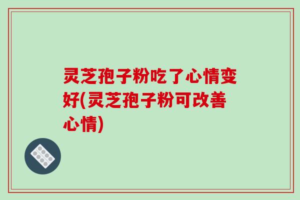 灵芝孢子粉吃了心情变好(灵芝孢子粉可改善心情)
