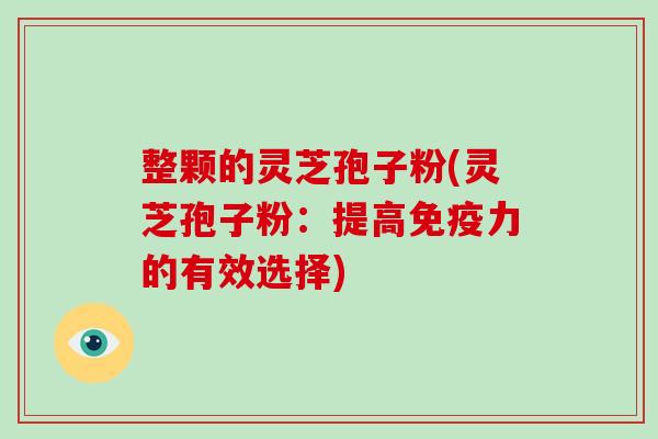 整颗的灵芝孢子粉(灵芝孢子粉：提高免疫力的有效选择)
