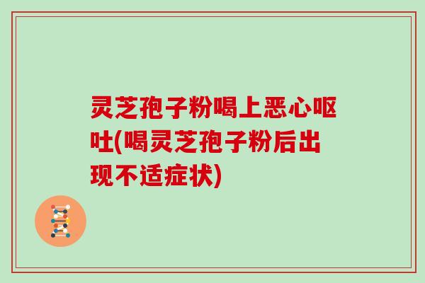 灵芝孢子粉喝上恶心呕吐(喝灵芝孢子粉后出现不适症状)