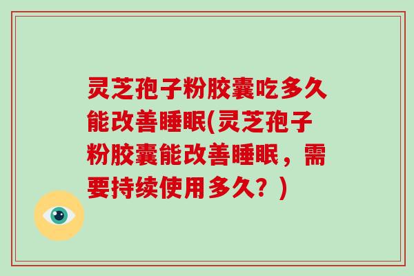 灵芝孢子粉胶囊吃多久能改善睡眠(灵芝孢子粉胶囊能改善睡眠,需要持续使用多久?)