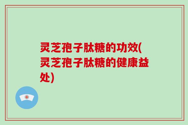 灵芝孢子肽糖的功效(灵芝孢子肽糖的健康益处)