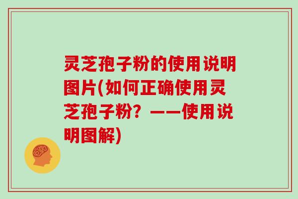 灵芝孢子粉的使用说明图片(如何正确使用灵芝孢子粉?——使用说明图解)