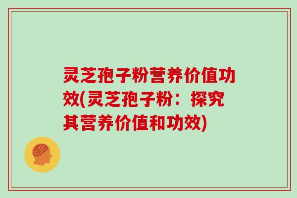 灵芝孢子粉营养价值功效(灵芝孢子粉:探究其营养价值和功效)