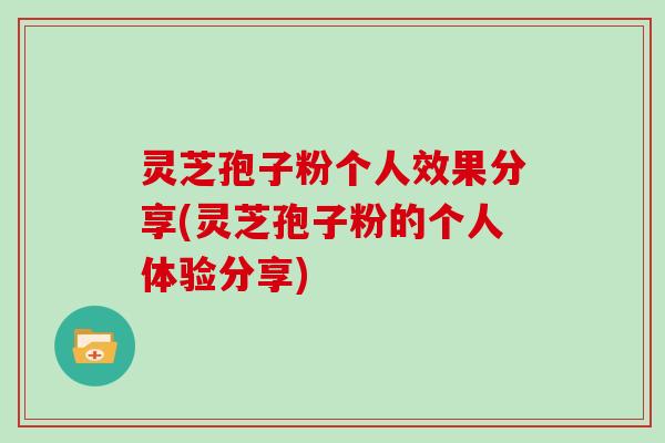 灵芝孢子粉个人效果分享(灵芝孢子粉的个人体验分享)