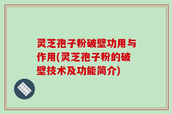 灵芝孢子粉破壁功用与作用(灵芝孢子粉的破壁技术及功能简介)