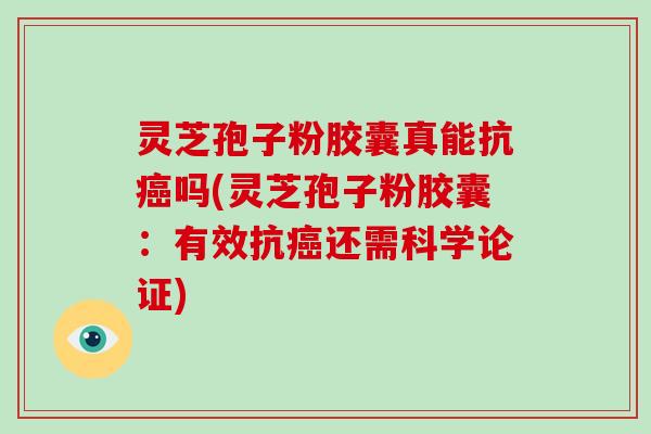 灵芝孢子粉胶囊真能抗癌吗(灵芝孢子粉胶囊：有效抗癌还需科学论证)